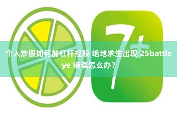 个人炒股如何加杠杆控股 绝地求生出现 25battleye 错误怎么办？