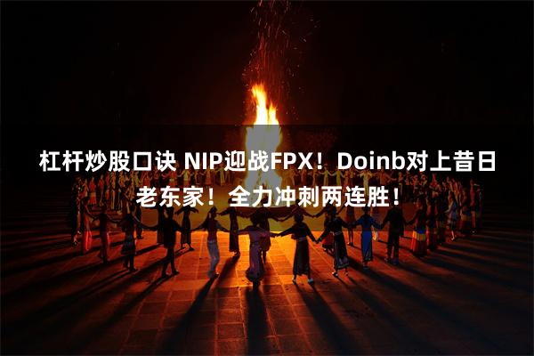 杠杆炒股口诀 NIP迎战FPX！Doinb对上昔日老东家！全力冲刺两连胜！