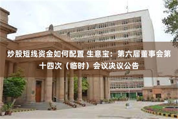 炒股短线资金如何配置 生意宝：第六届董事会第十四次（临时）会议决议公告