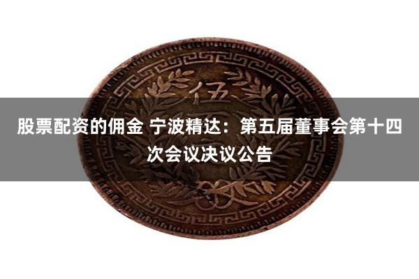 股票配资的佣金 宁波精达：第五届董事会第十四次会议决议公告