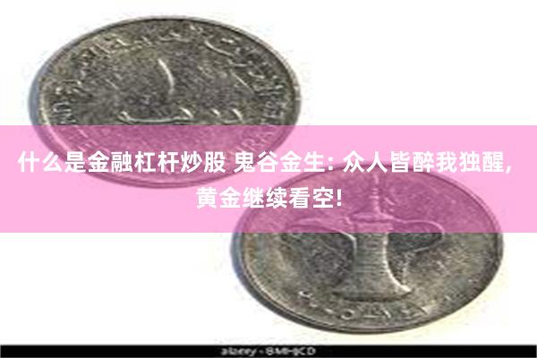 什么是金融杠杆炒股 鬼谷金生: 众人皆醉我独醒, 黄金继续看空!