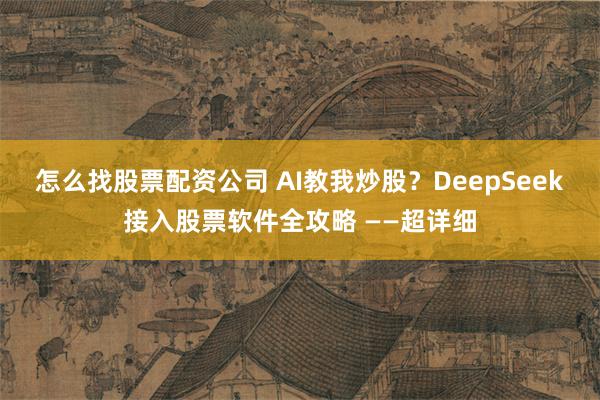 怎么找股票配资公司 AI教我炒股？DeepSeek接入股票软件全攻略 ——超详细