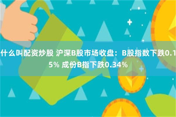 什么叫配资炒股 沪深B股市场收盘：B股指数下跌0.15% 成份B指下跌0.34%