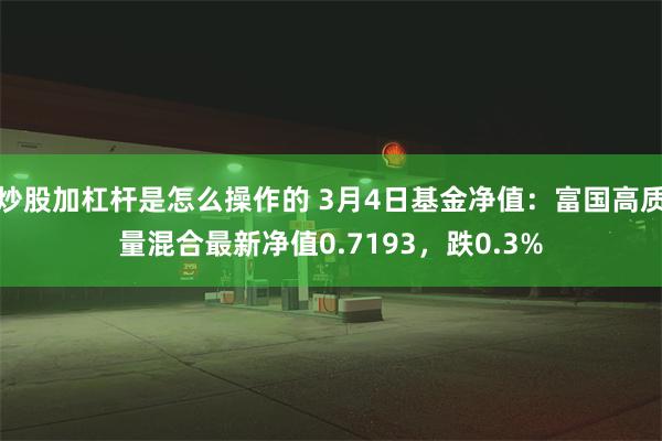 炒股加杠杆是怎么操作的 3月4日基金净值：富国高质量混合最新净值0.7193，跌0.3%