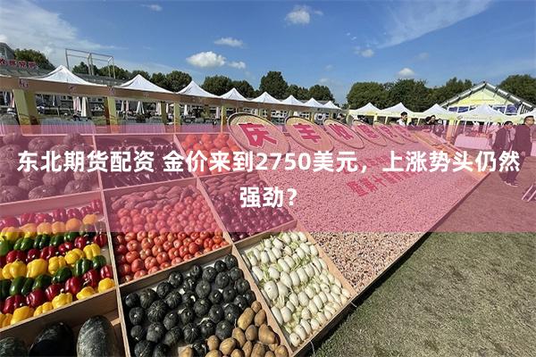 东北期货配资 金价来到2750美元，上涨势头仍然强劲？