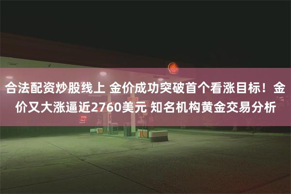 合法配资炒股线上 金价成功突破首个看涨目标！金价又大涨逼近2760美元 知名机构黄金交易分析