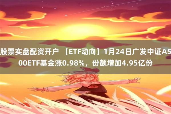 股票实盘配资开户 【ETF动向】1月24日广发中证A500ETF基金涨0.98%，份额增加4.95亿份