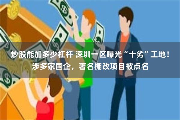 炒股能加多少杠杆 深圳一区曝光“十劣”工地！涉多家国企，著名棚改项目被点名